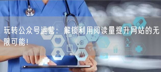 玩转公众号运营：解锁利用阅读量提升网站的无限可能！