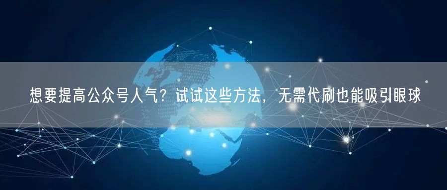想要提高公众号人气？试试这些方法，无需代刷也能吸引眼球