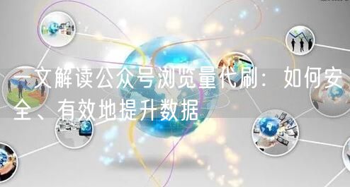 一文解读公众号浏览量代刷：如何安全、有效地提升数据