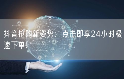 抖音抢购新姿势：点击即享24小时极速下单！