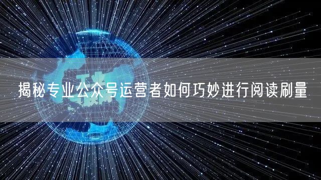 揭秘专业公众号运营者如何巧妙进行阅读刷量