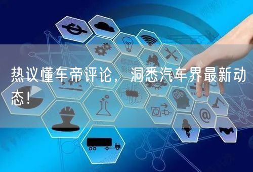 热议懂车帝评论，洞悉汽车界最新动态！