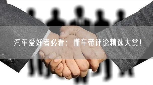 汽车爱好者必看：懂车帝评论精选大赏！