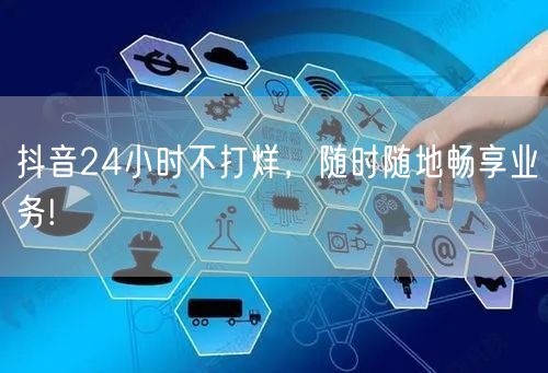 抖音24小时不打烊，随时随地畅享业务!
