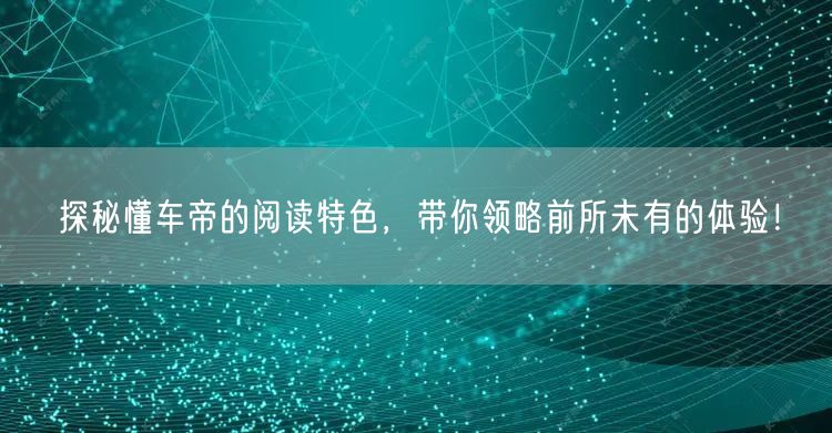 探秘懂车帝的阅读特色，带你领略前所未有的体验！