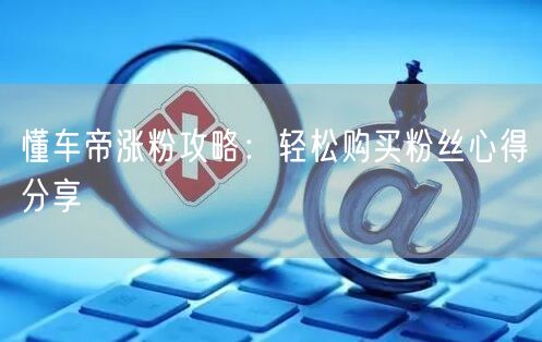 懂车帝涨粉攻略：轻松购买粉丝心得分享