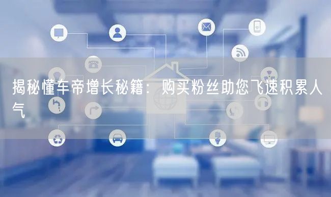 揭秘懂车帝增长秘籍：购买粉丝助您飞速积累人气