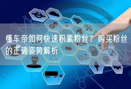 懂车帝如何快速积累粉丝？购买粉丝的正确姿势解析