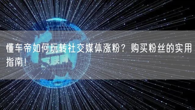 懂车帝如何玩转社交媒体涨粉？购买粉丝的实用指南！