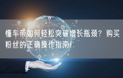 懂车帝如何轻松突破增长瓶颈？购买粉丝的正确操作指南！