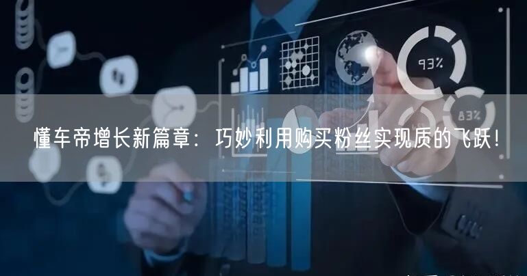 懂车帝增长新篇章：巧妙利用购买粉丝实现质的飞跃！