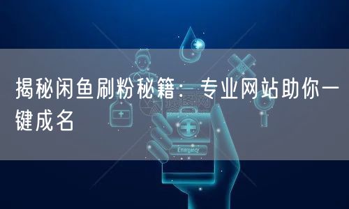 揭秘闲鱼刷粉秘籍：专业网站助你一键成名