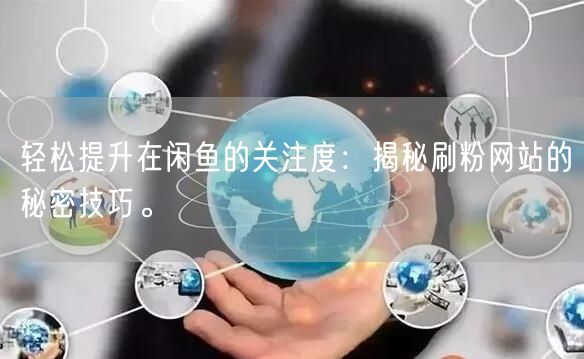 轻松提升在闲鱼的关注度：揭秘刷粉网站的秘密技巧。