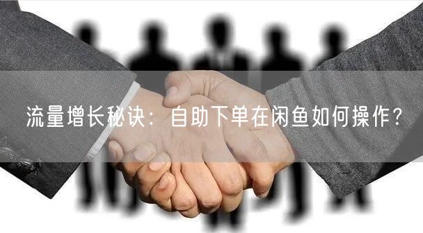 流量增长秘诀：自助下单在闲鱼如何操作？