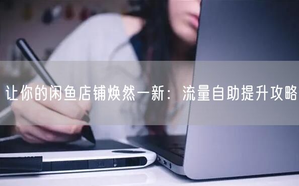 让你的闲鱼店铺焕然一新：流量自助提升攻略