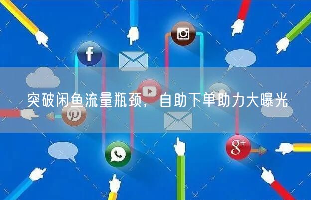突破闲鱼流量瓶颈，自助下单助力大曝光