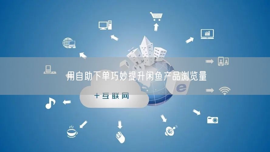 用自助下单巧妙提升闲鱼产品浏览量