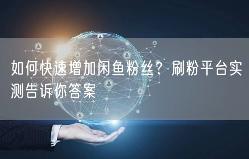 如何快速增加闲鱼粉丝？刷粉平台实测告诉你答案