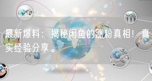 最新爆料：揭秘闲鱼的涨粉真相！真实经验分享。