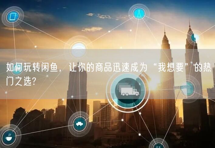 如何玩转闲鱼，让你的商品迅速成为“我想要”的热门之选?