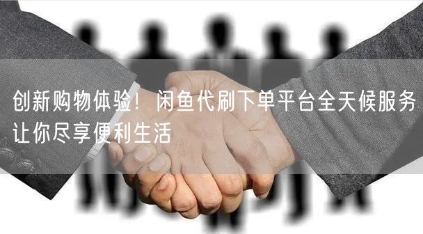 创新购物体验！闲鱼代刷下单平台全天候服务让你尽享便利生活