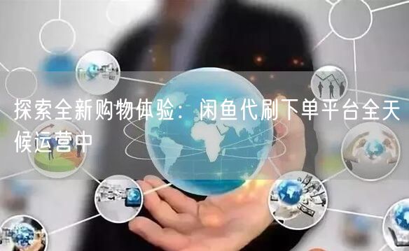 探索全新购物体验：闲鱼代刷下单平台全天候运营中