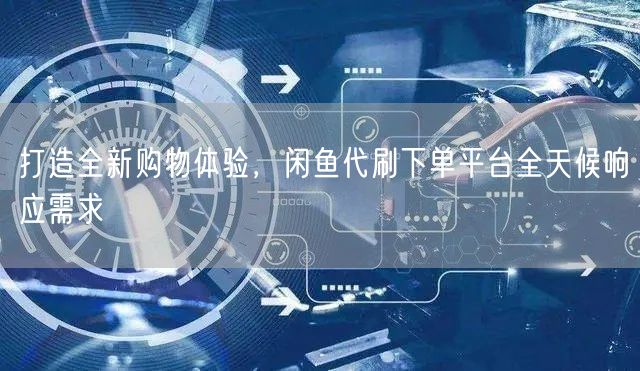 打造全新购物体验，闲鱼代刷下单平台全天候响应需求