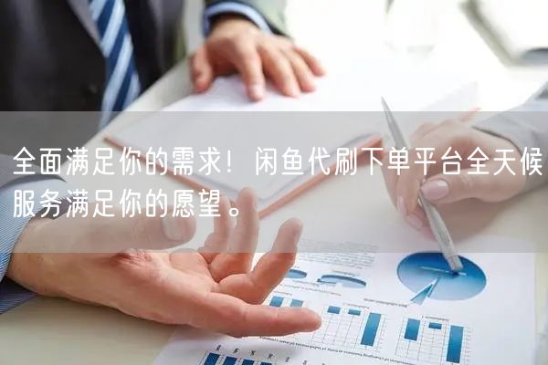 全面满足你的需求！闲鱼代刷下单平台全天候服务满足你的愿望。