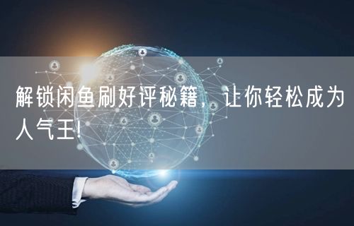 解锁闲鱼刷好评秘籍，让你轻松成为人气王!