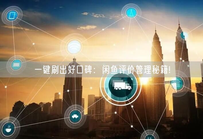 一键刷出好口碑：闲鱼评价管理秘籍!