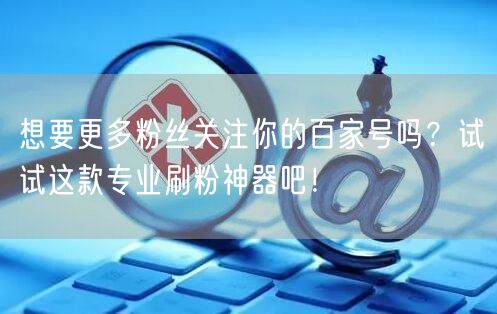 想要更多粉丝关注你的百家号吗？试试这款专业刷粉神器吧！