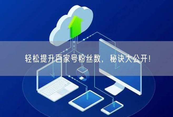 轻松提升百家号粉丝数，秘诀大公开！