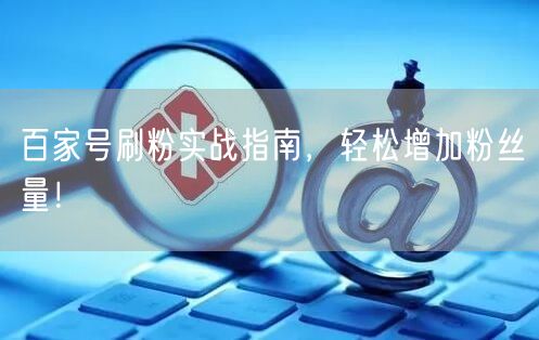 百家号刷粉实战指南，轻松增加粉丝量！