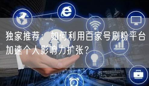 独家推荐：如何利用百家号刷粉平台加速个人影响力扩张？