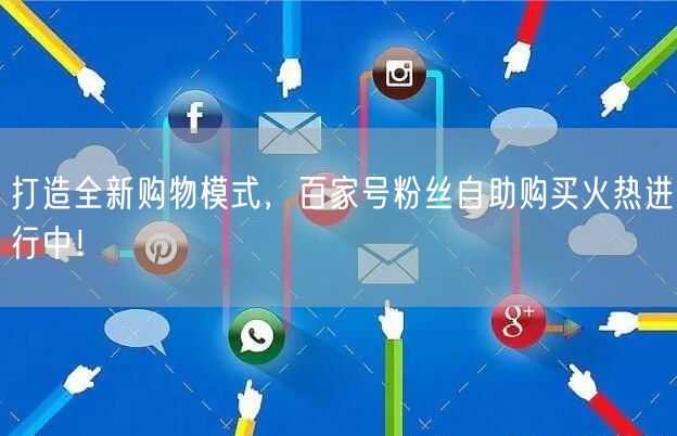 打造全新购物模式，百家号粉丝自助购买火热进行中！
