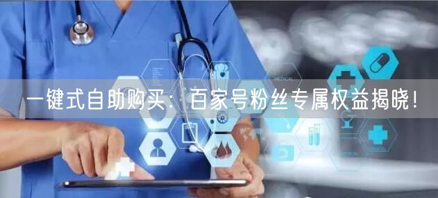 一键式自助购买：百家号粉丝专属权益揭晓！