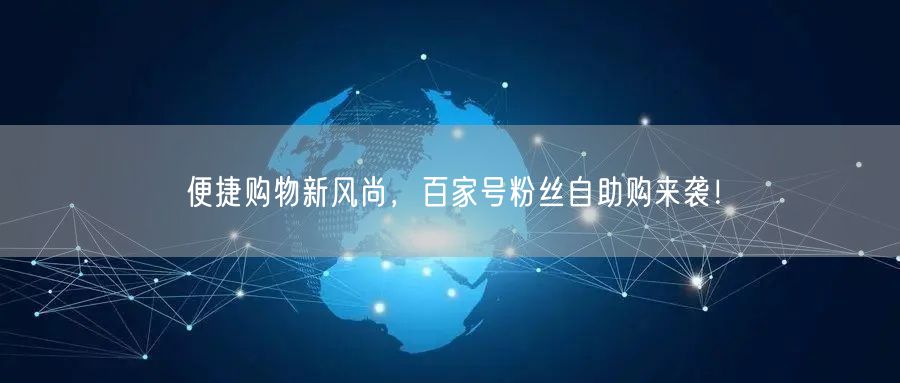 便捷购物新风尚，百家号粉丝自助购来袭！