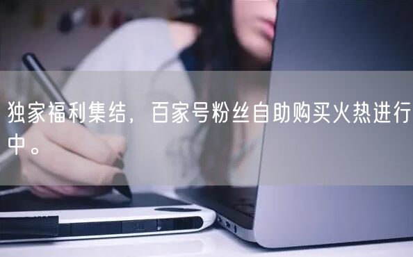独家福利集结，百家号粉丝自助购买火热进行中。