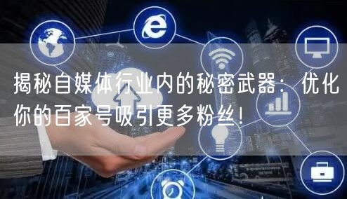 揭秘自媒体行业内的秘密武器：优化你的百家号吸引更多粉丝！
