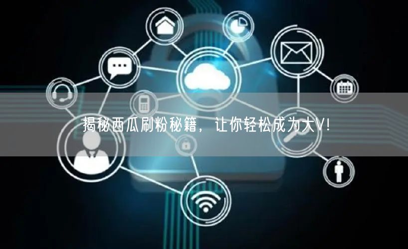 揭秘西瓜刷粉秘籍，让你轻松成为大V！