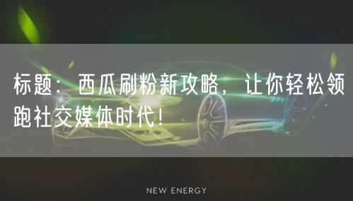 标题：西瓜刷粉新攻略，让你轻松领跑社交媒体时代！