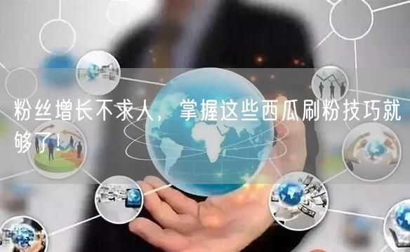 粉丝增长不求人，掌握这些西瓜刷粉技巧就够了！