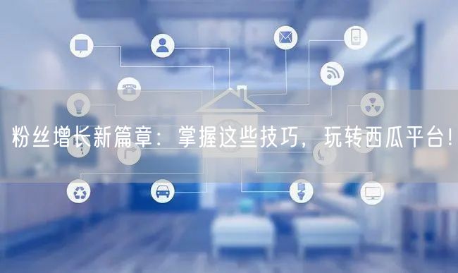 粉丝增长新篇章：掌握这些技巧，玩转西瓜平台！