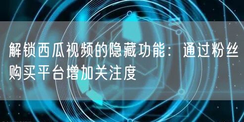 解锁西瓜视频的隐藏功能：通过粉丝购买平台增加关注度