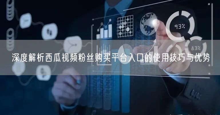 深度解析西瓜视频粉丝购买平台入口的使用技巧与优势