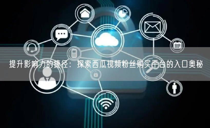 提升影响力的捷径：探索西瓜视频粉丝购买平台的入口奥秘