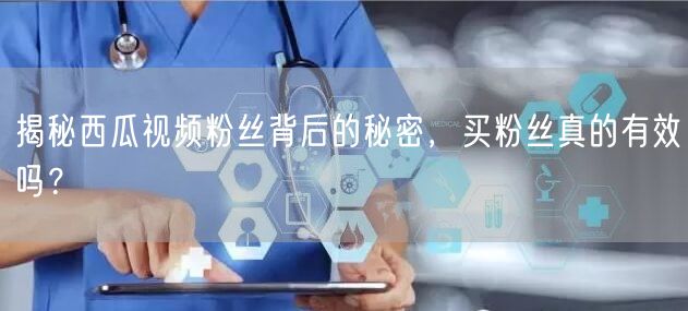揭秘西瓜视频粉丝背后的秘密，买粉丝真的有效吗？