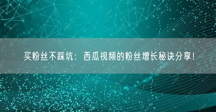 买粉丝不踩坑：西瓜视频的粉丝增长秘诀分享！