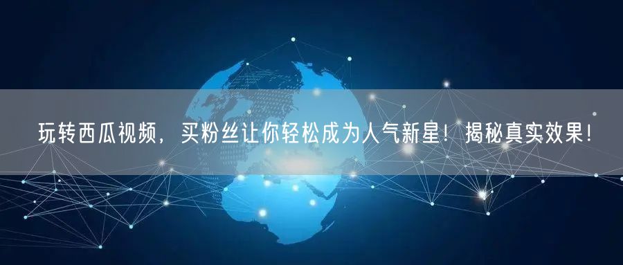 玩转西瓜视频，买粉丝让你轻松成为人气新星！揭秘真实效果！