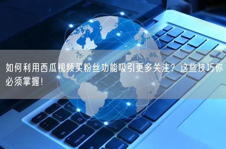 如何利用西瓜视频买粉丝功能吸引更多关注？这些技巧你必须掌握！